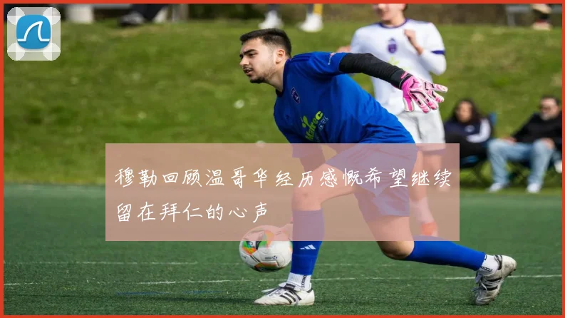 穆勒回顾温哥华经历感慨希望继续留在拜仁的心声