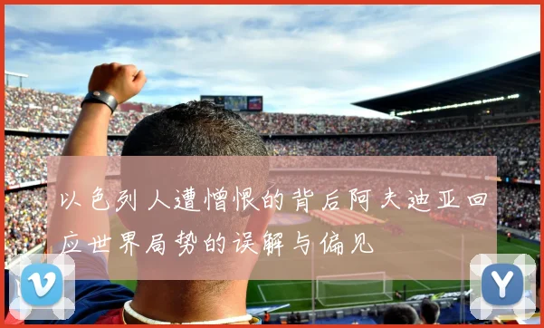 以色列人遭憎恨的背后阿夫迪亚回应世界局势的误解与偏见