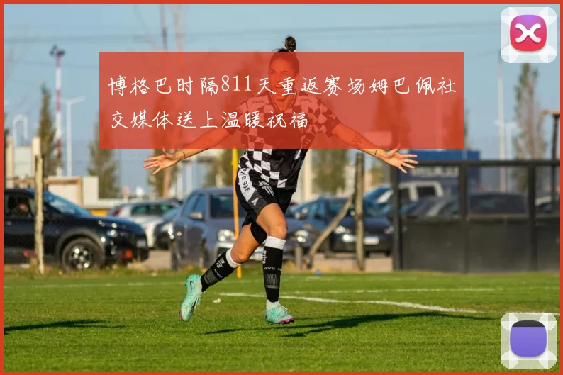 博格巴时隔811天重返赛场姆巴佩社交媒体送上温暖祝福