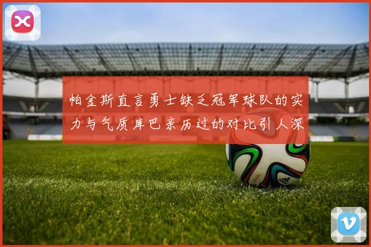 帕金斯直言勇士缺乏冠军球队的实力与气质库巴亲历过的对比引人深思
