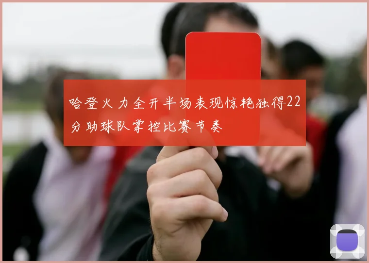 哈登火力全开半场表现惊艳独得22分助球队掌控比赛节奏