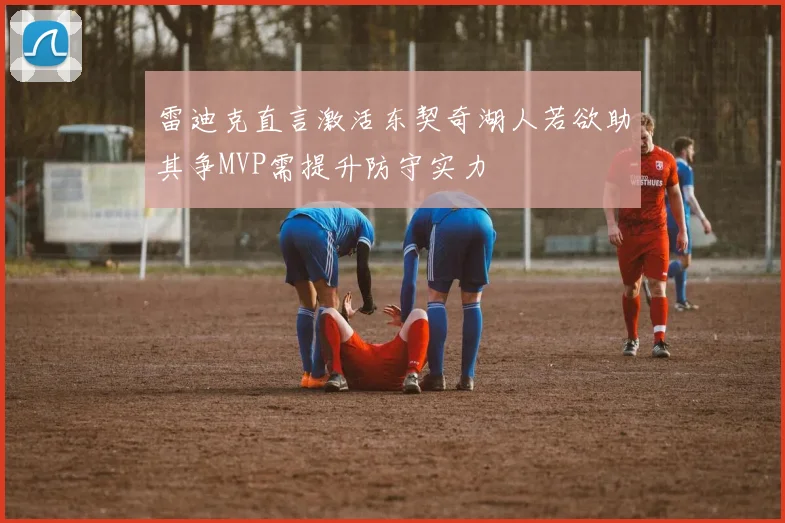 雷迪克直言激活东契奇湖人若欲助其争MVP需提升防守实力