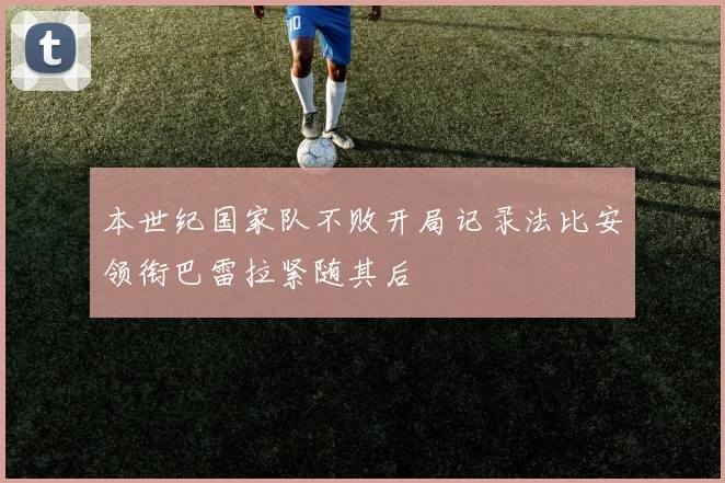 本世纪国家队不败开局记录法比安领衔巴雷拉紧随其后