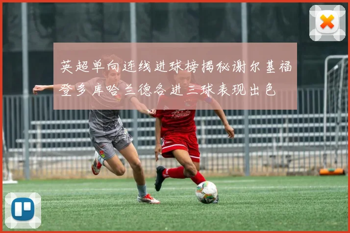 英超单向连线进球榜揭秘谢尔基福登多库哈兰德各进三球表现出色