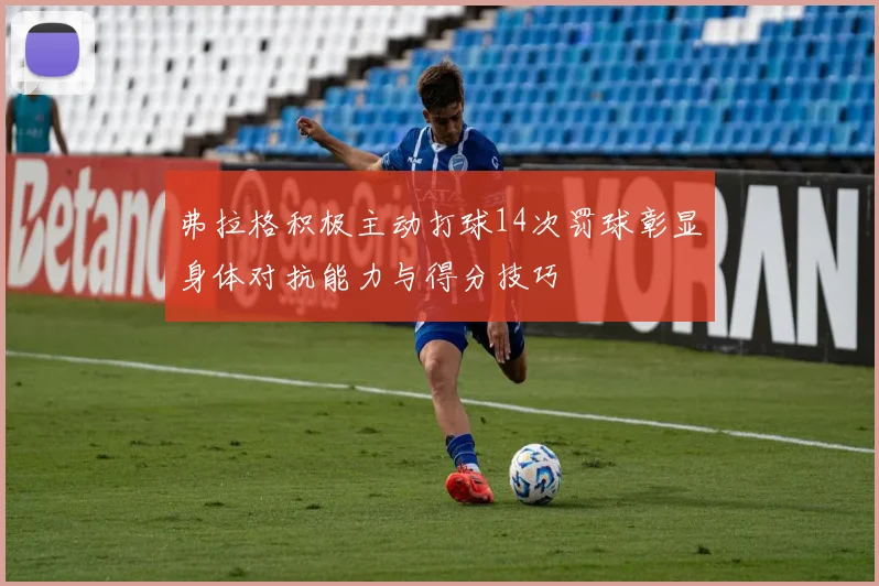 弗拉格积极主动打球14次罚球彰显身体对抗能力与得分技巧
