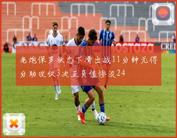 老炮保罗状态下滑出战11分钟无得分助攻仅3次正负值惨淡24