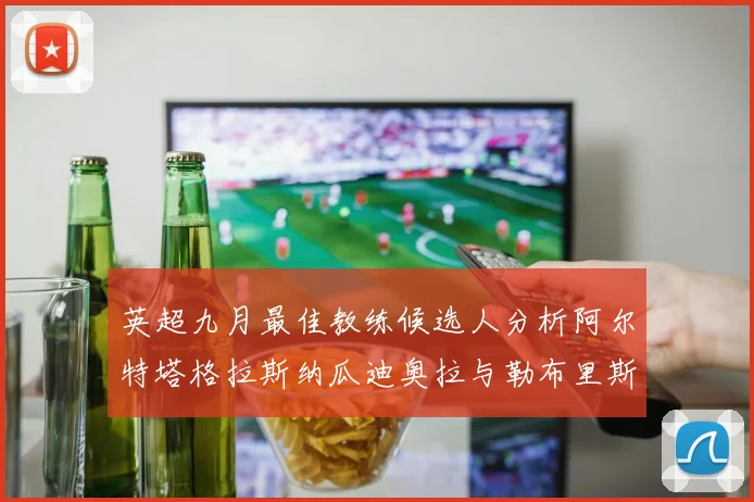 英超九月最佳教练候选人分析阿尔特塔格拉斯纳瓜迪奥拉与勒布里斯的表现