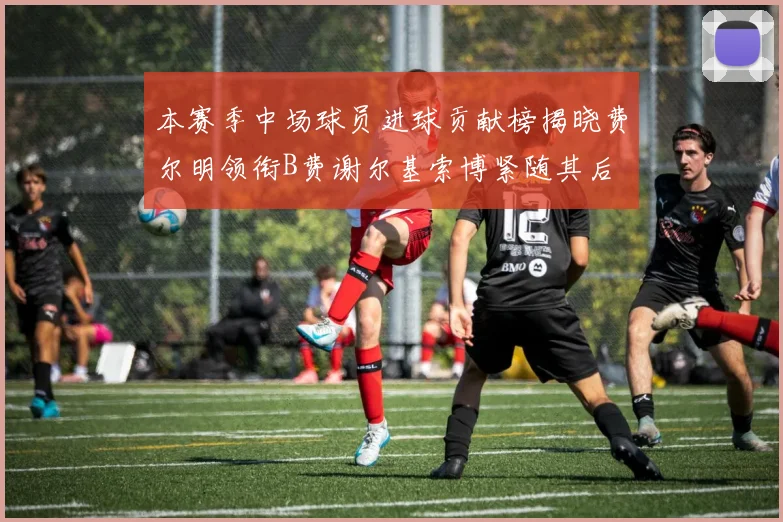 本赛季中场球员进球贡献榜揭晓费尔明领衔B费谢尔基索博紧随其后