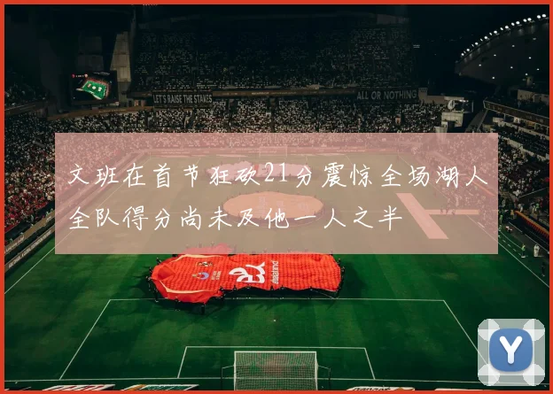 文班在首节狂砍21分震惊全场湖人全队得分尚未及他一人之半