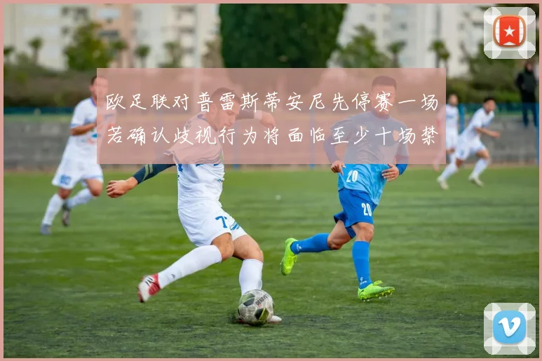 欧足联对普雷斯蒂安尼先停赛一场若确认歧视行为将面临至少十场禁赛处罚
