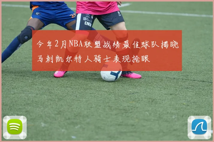 今年2月NBA联盟战绩最佳球队揭晓马刺凯尔特人骑士表现抢眼