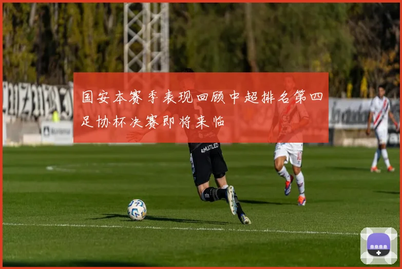 国安本赛季表现回顾中超排名第四足协杯决赛即将来临