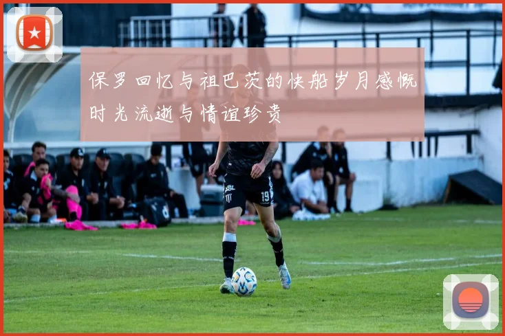 保罗回忆与祖巴茨的快船岁月感慨时光流逝与情谊珍贵