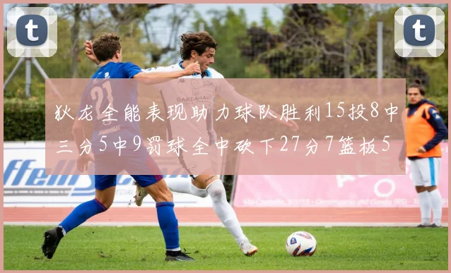 狄龙全能表现助力球队胜利15投8中三分5中9罚球全中砍下27分7篮板5助攻