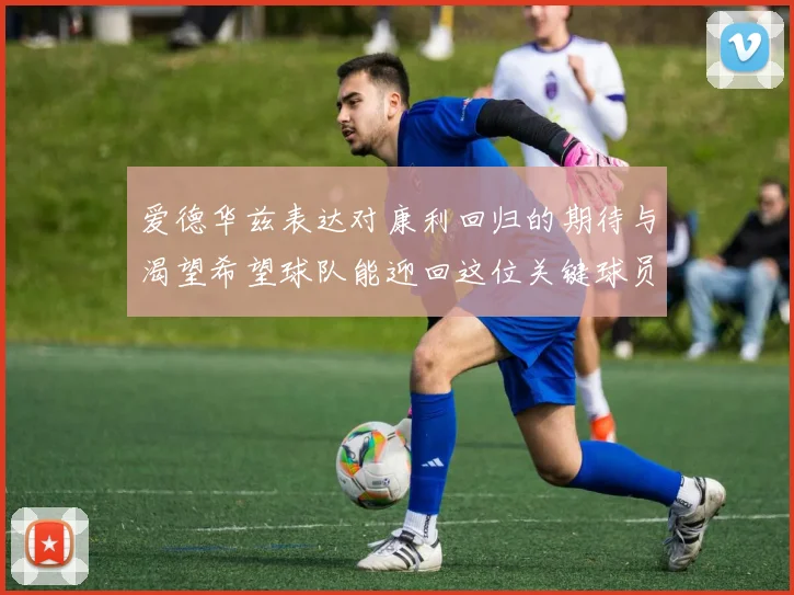 爱德华兹表达对康利回归的期待与渴望希望球队能迎回这位关键球员