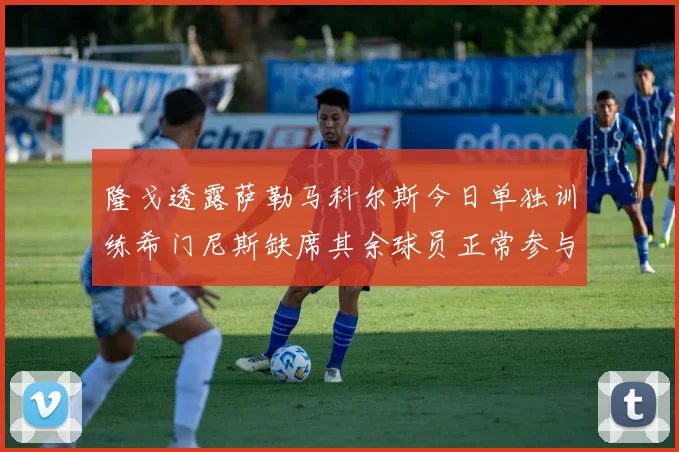 隆戈透露萨勒马科尔斯今日单独训练希门尼斯缺席其余球员正常参与训练
