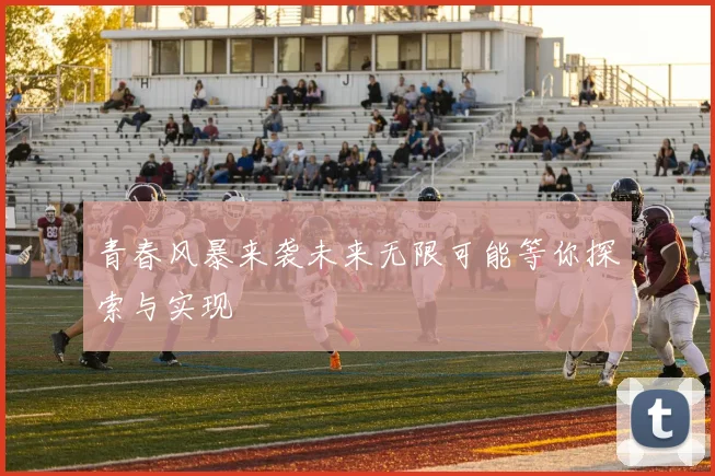 青春风暴来袭未来无限可能等你探索与实现